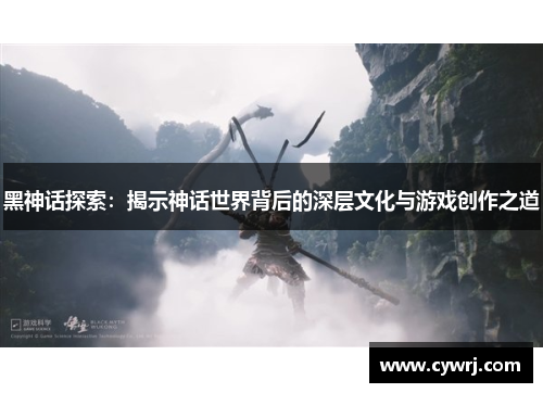 黑神话探索：揭示神话世界背后的深层文化与游戏创作之道
