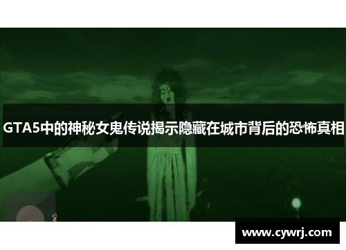 GTA5中的神秘女鬼传说揭示隐藏在城市背后的恐怖真相